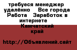 требуеся менеджер (удалённо) - Все города Работа » Заработок в интернете   . Камчатский край